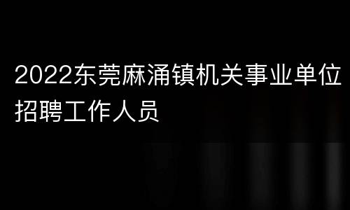2022东莞麻涌镇机关事业单位招聘工作人员