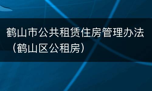 鹤山市公共租赁住房管理办法（鹤山区公租房）