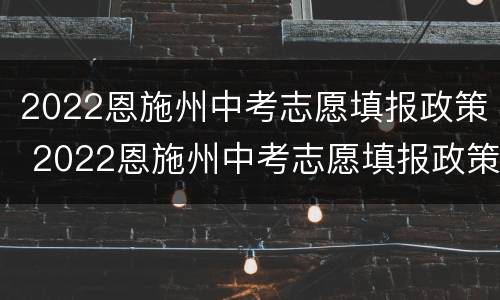 2022恩施州中考志愿填报政策 2022恩施州中考志愿填报政策是什么