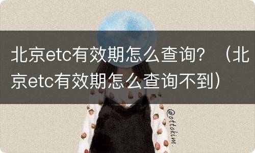 北京etc有效期怎么查询？（北京etc有效期怎么查询不到）