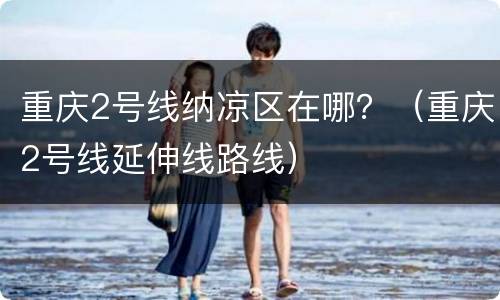重庆2号线纳凉区在哪？（重庆2号线延伸线路线）