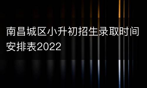 南昌城区小升初招生录取时间安排表2022
