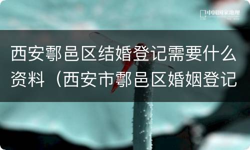 西安鄠邑区结婚登记需要什么资料（西安市鄠邑区婚姻登记处）