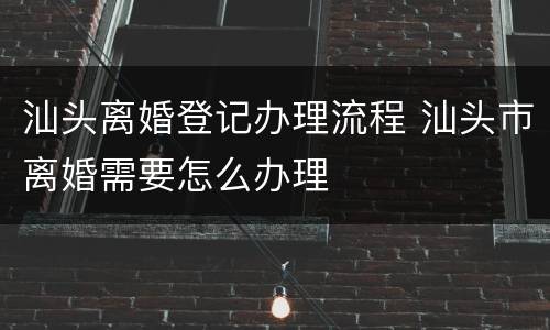 汕头离婚登记办理流程 汕头市离婚需要怎么办理