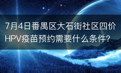 7月4日番禺区大石街社区四价HPV疫苗预约需要什么条件？