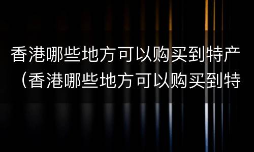 香港哪些地方可以购买到特产（香港哪些地方可以购买到特产食品）