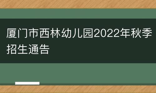 厦门市西林幼儿园2022年秋季招生通告