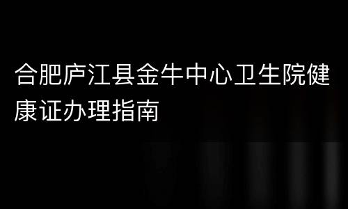 合肥庐江县金牛中心卫生院健康证办理指南
