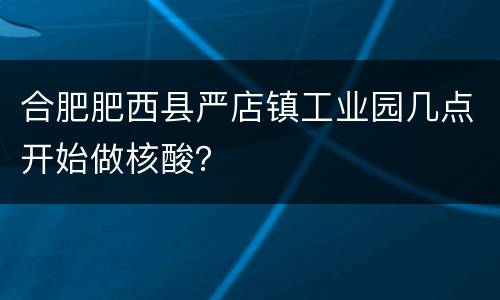 合肥肥西县严店镇工业园几点开始做核酸？