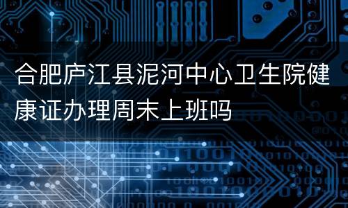 合肥庐江县泥河中心卫生院健康证办理周末上班吗