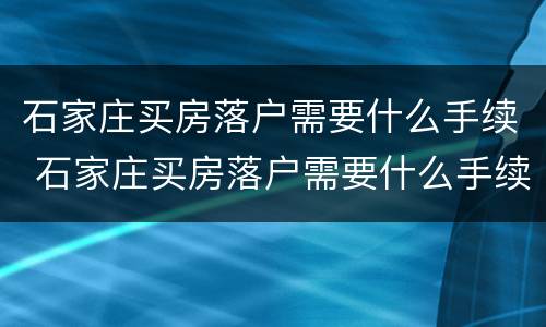 石家庄买房落户需要什么手续 石家庄买房落户需要什么手续和条件