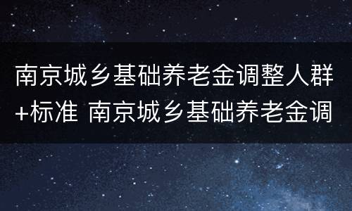 南京城乡基础养老金调整人群+标准 南京城乡基础养老金调整人群 标准是多少