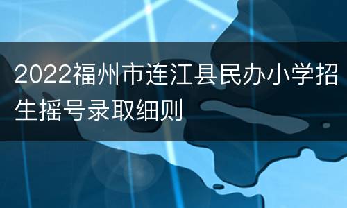 2022福州市连江县民办小学招生摇号录取细则