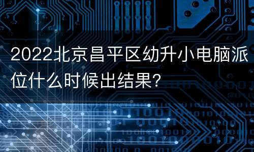 2022北京昌平区幼升小电脑派位什么时候出结果？