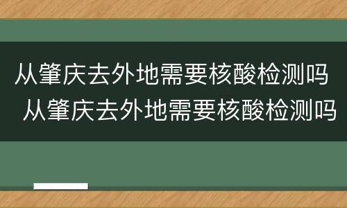 从肇庆去外地需要核酸检测吗 从肇庆去外地需要核酸检测吗现在