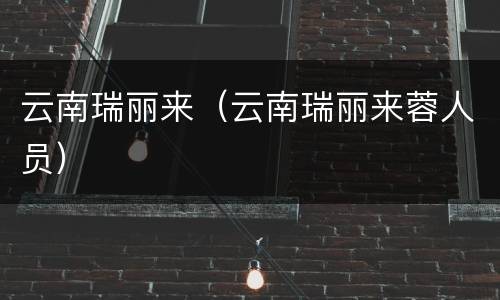 云南瑞丽来（云南瑞丽来蓉人员）