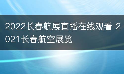 2022长春航展直播在线观看 2021长春航空展览