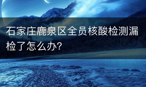 石家庄鹿泉区全员核酸检测漏检了怎么办？