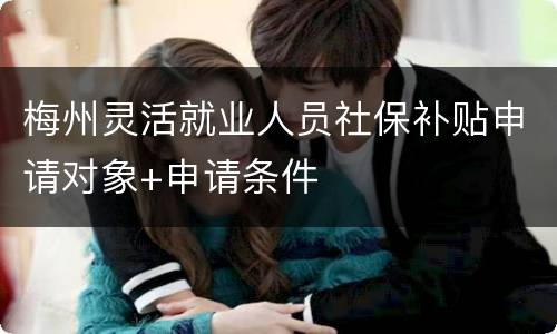 梅州灵活就业人员社保补贴申请对象+申请条件
