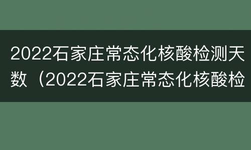 2022石家庄常态化核酸检测天数（2022石家庄常态化核酸检测天数多少）