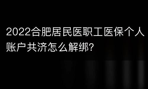2022合肥居民医职工医保个人账户共济怎么解绑？