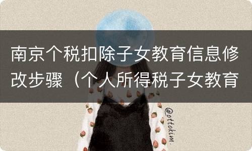南京个税扣除子女教育信息修改步骤（个人所得税子女教育信息怎么修改）