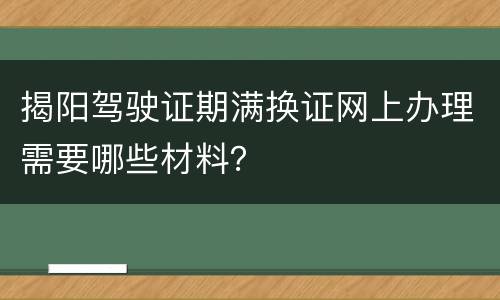 揭阳驾驶证期满换证网上办理需要哪些材料？