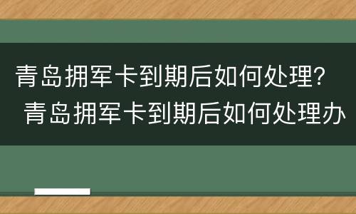 青岛拥军卡到期后如何处理？ 青岛拥军卡到期后如何处理办理流程
