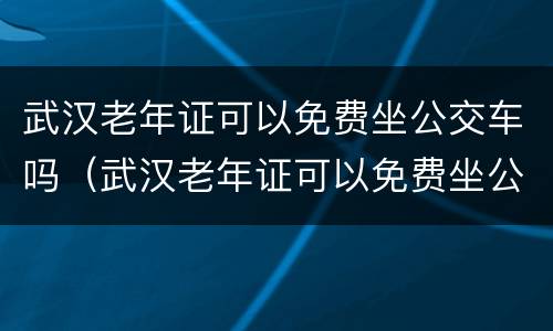 武汉老年证可以免费坐公交车吗（武汉老年证可以免费坐公交车吗现在）