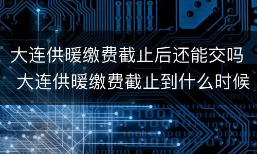 大连供暖缴费截止后还能交吗 大连供暖缴费截止到什么时候