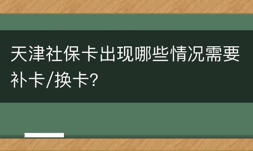 天津社保卡出现哪些情况需要补卡/换卡？