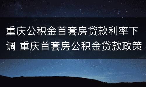 重庆公积金首套房贷款利率下调 重庆首套房公积金贷款政策