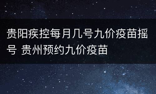 贵阳疾控每月几号九价疫苗摇号 贵州预约九价疫苗