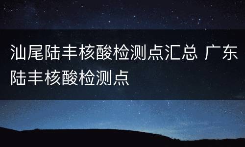 汕尾陆丰核酸检测点汇总 广东陆丰核酸检测点