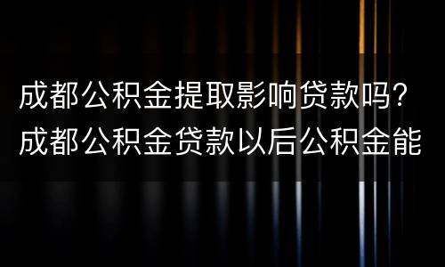 成都公积金提取影响贷款吗? 成都公积金贷款以后公积金能提取吗
