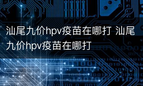 汕尾九价hpv疫苗在哪打 汕尾九价hpv疫苗在哪打