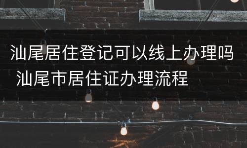 汕尾居住登记可以线上办理吗 汕尾市居住证办理流程