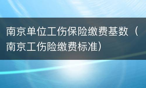 南京单位工伤保险缴费基数（南京工伤险缴费标准）