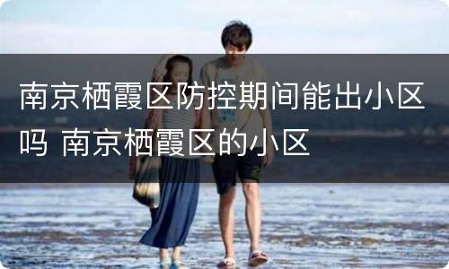南京栖霞区防控期间能出小区吗 南京栖霞区的小区