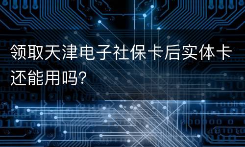 领取天津电子社保卡后实体卡还能用吗？