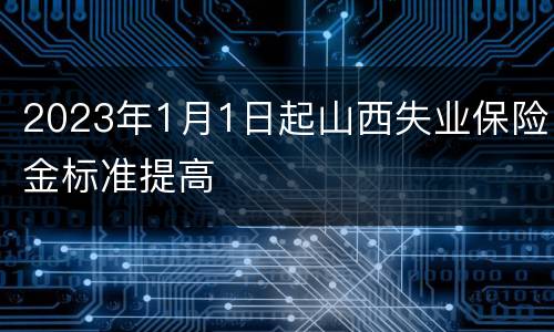 2023年1月1日起山西失业保险金标准提高