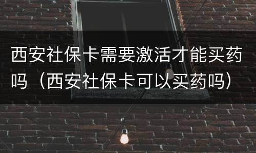 西安社保卡需要激活才能买药吗（西安社保卡可以买药吗）