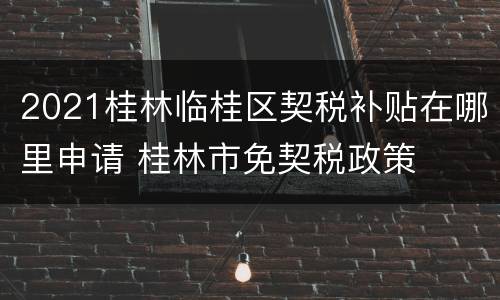 2021桂林临桂区契税补贴在哪里申请 桂林市免契税政策