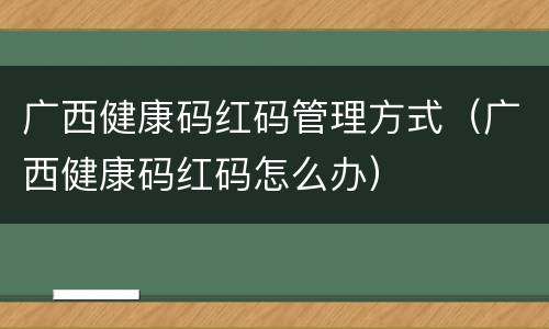 广西健康码红码管理方式（广西健康码红码怎么办）