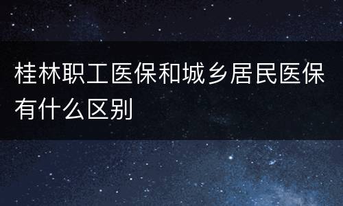 桂林职工医保和城乡居民医保有什么区别