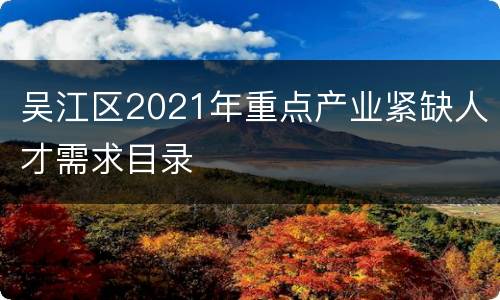 吴江区2021年重点产业紧缺人才需求目录