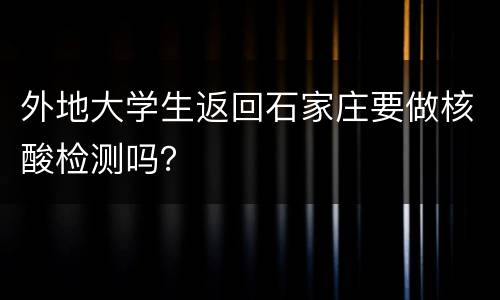 外地大学生返回石家庄要做核酸检测吗？
