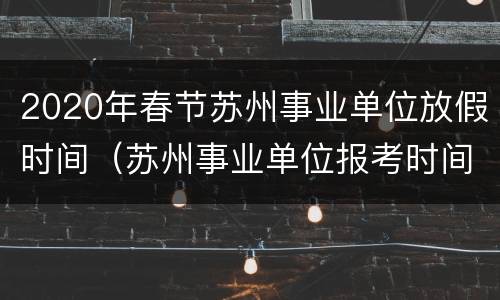 2020年春节苏州事业单位放假时间（苏州事业单位报考时间2020）