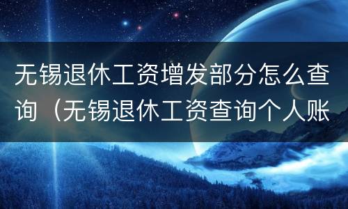 无锡退休工资增发部分怎么查询（无锡退休工资查询个人账户）
