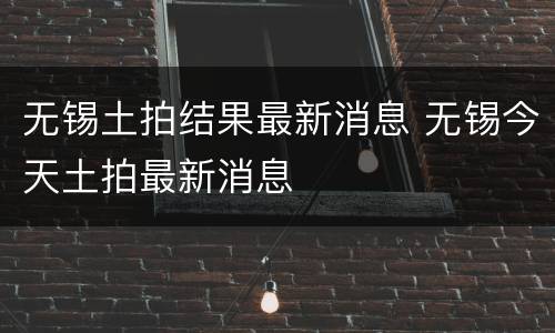 无锡土拍结果最新消息 无锡今天土拍最新消息
